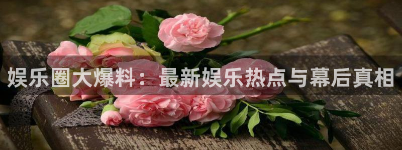 庄闲和游戏官网：娱乐圈大爆料：最新娱乐热点与幕后真相