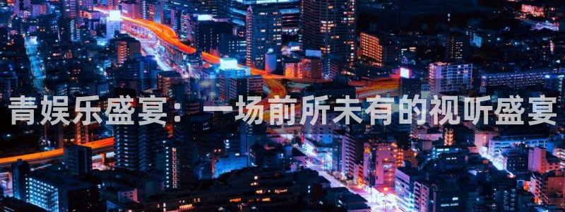 庄闲和游戏官网：青娱乐盛宴：一场前所未有的视听盛宴