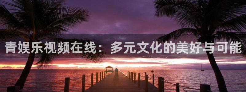 庄闲和游戏官网：青娱乐视频在线：多元文化的美好与可能