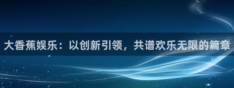 庄闲和游戏官网：大香蕉娱乐：以创新引领，共谱欢乐无限的篇章